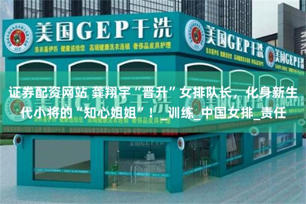 证券配资网站 龚翔宇“晋升”女排队长，化身新生代小将的“知心姐姐”！_训练_中国女排_责任