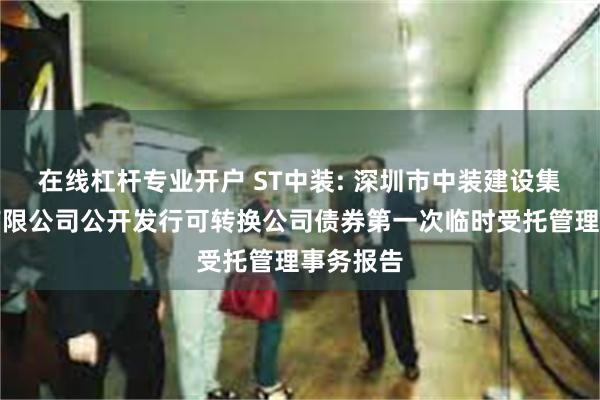 在线杠杆专业开户 ST中装: 深圳市中装建设集团股份有限公司公开发行可转换公司债券第一次临时受托管理事务报告