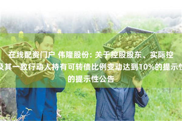 在线配资门户 伟隆股份: 关于控股股东、实际控制人及其一致行动人持有可转债比例变动达到10%的提示性公告