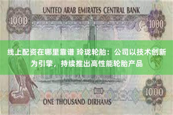 线上配资在哪里靠谱 玲珑轮胎：公司以技术创新为引擎，持续推出高性能轮胎产品