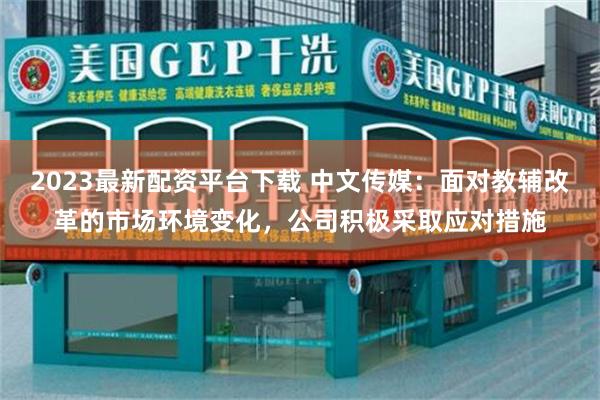 2023最新配资平台下载 中文传媒：面对教辅改革的市场环境变化，公司积极采取应对措施