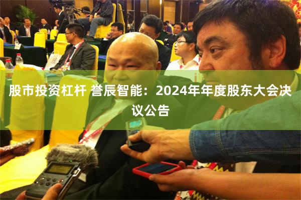 股市投资杠杆 誉辰智能：2024年年度股东大会决议公告