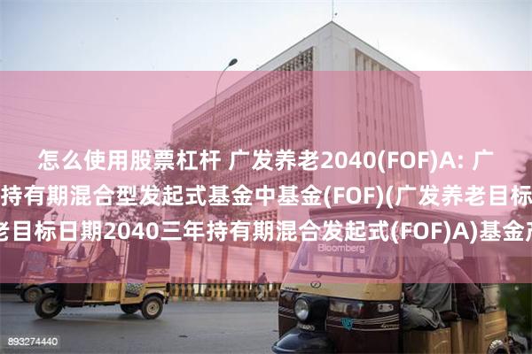 怎么使用股票杠杆 广发养老2040(FOF)A: 广发养老目标日期2040三年持有期混合型发起式基金中基金(FOF)(广发养老目标日期2040三年持有期混合发起式(FOF)A)基金产品资料概要更新