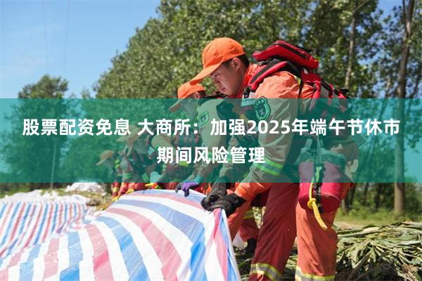 股票配资免息 大商所：加强2025年端午节休市期间风险管理