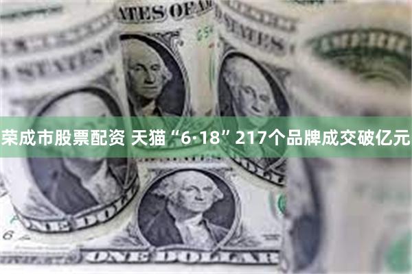 荣成市股票配资 天猫“6·18”217个品牌成交破亿元