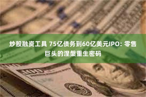 炒股融资工具 75亿债务到60亿美元IPO: 零售巨头的涅槃重生密码