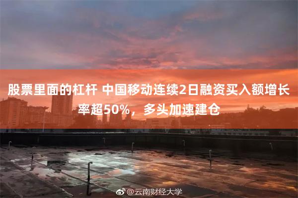 股票里面的杠杆 中国移动连续2日融资买入额增长率超50%，多头加速建仓