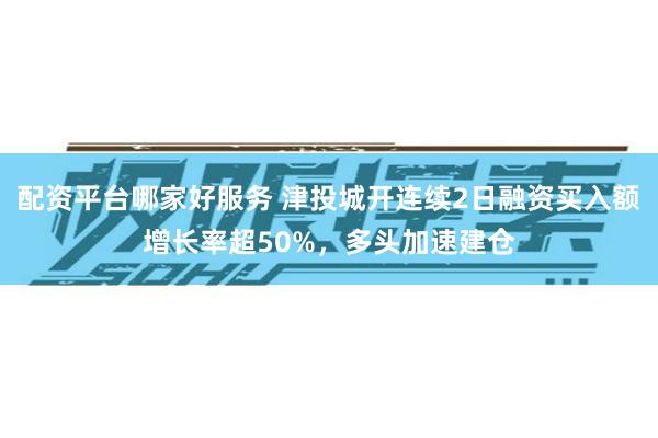 配资平台哪家好服务 津投城开连续2日融资买入额增长率超50%，多头加速建仓