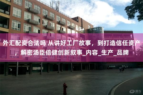外汇配资合法吗 从讲好工厂故事，到打造信任资产，解密汤臣倍健创新叙事_内容_生产_品牌