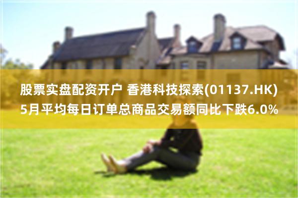 股票实盘配资开户 香港科技探索(01137.HK)5月平均每日订单总商品交易额同比下跌6.0%