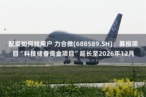 配资如何找用户 力合微(688589.SH)：募投项目“科技储备资金项目”延长至2026年12月