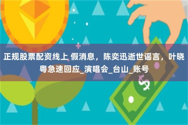 正规股票配资线上 假消息，陈奕迅逝世谣言，叶晓粤急速回应_演唱会_台山_账号