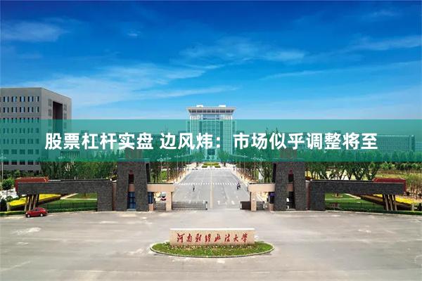 股票杠杆实盘 边风炜：市场似乎调整将至