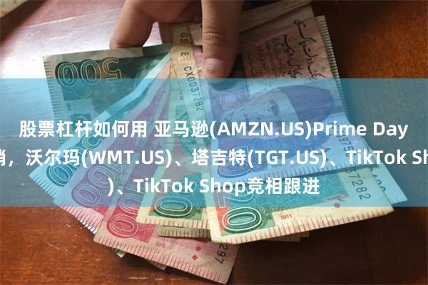 股票杠杆如何用 亚马逊(AMZN.US)Prime Day升级四日促销，沃尔玛(WMT.US)、塔吉特(TGT.US)、TikTok Shop竞相跟进