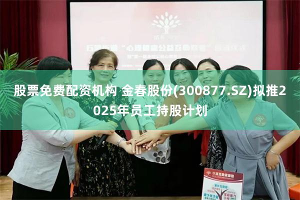 股票免费配资机构 金春股份(300877.SZ)拟推2025年员工持股计划