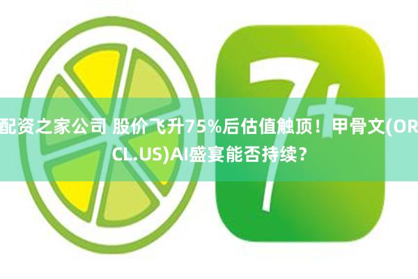 配资之家公司 股价飞升75%后估值触顶！甲骨文(ORCL.US)AI盛宴能否持续？