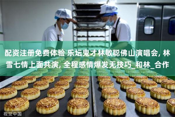 配资注册免费体验 乐坛鬼才林敏聪佛山演唱会, 林雪七情上面共演, 全程感情爆发无技巧_和林_合作