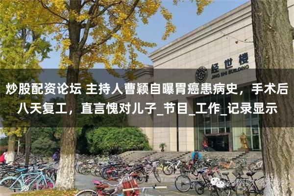炒股配资论坛 主持人曹颖自曝胃癌患病史，手术后八天复工，直言愧对儿子_节目_工作_记录显示