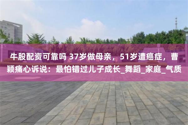 牛股配资可靠吗 37岁做母亲，51岁遭癌症，曹颖痛心诉说：最怕错过儿子成长_舞蹈_家庭_气质