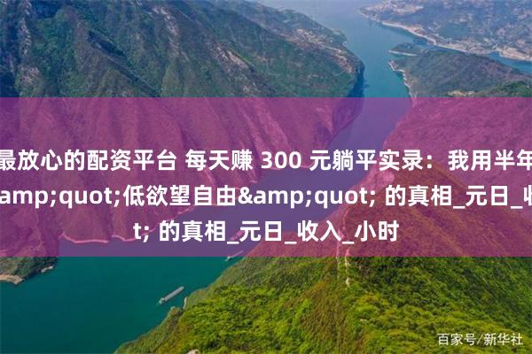 最放心的配资平台 每天赚 300 元躺平实录：我用半年验证了 &quot;低欲望自由&quot; 的真相_元日_收入_小时