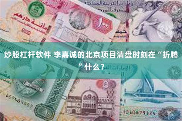 炒股杠杆软件 李嘉诚的北京项目清盘时刻在“折腾”什么？