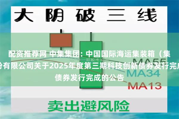 配资推荐网 中集集团: 中国国际海运集装箱(集团)股份有限公司关于2025年度第三期科技创新债券发行完成的公告