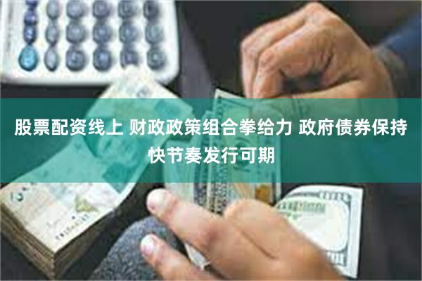 股票配资线上 财政政策组合拳给力 政府债券保持快节奏发行可期