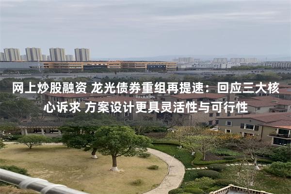 网上炒股融资 龙光债券重组再提速：回应三大核心诉求 方案设计更具灵活性与可行性