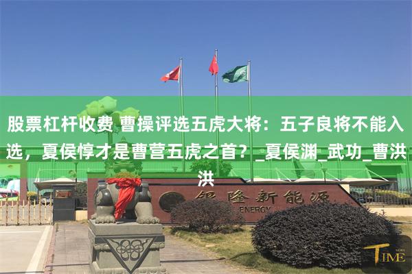 股票杠杆收费 曹操评选五虎大将：五子良将不能入选，夏侯惇才是曹营五虎之首？_夏侯渊_武功_曹洪