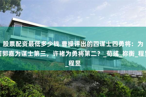 股票配资最低多少钱 曹操评出的四谋士四勇将：为何郭嘉为谋士第三，许褚为勇将第二？_荀彧_祢衡_程昱