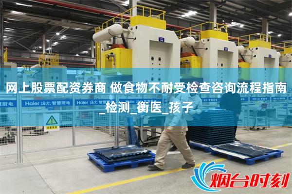 网上股票配资券商 做食物不耐受检查咨询流程指南_检测_衡医_孩子