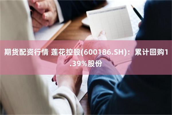 期货配资行情 莲花控股(600186.SH)：累计回购1.39%股份