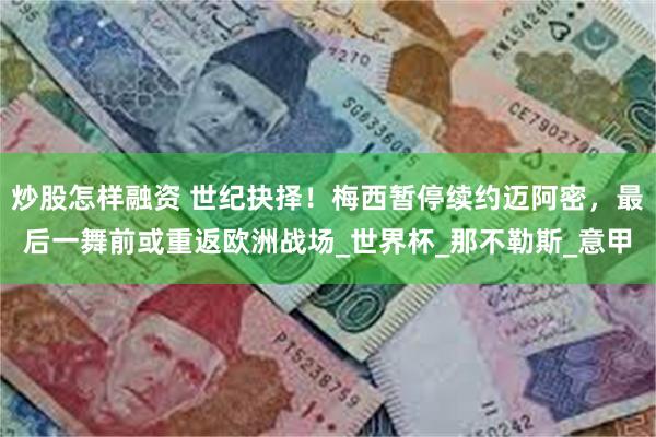 炒股怎样融资 世纪抉择！梅西暂停续约迈阿密，最后一舞前或重返欧洲战场_世界杯_那不勒斯_意甲