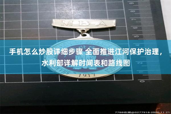手机怎么炒股详细步骤 全面推进江河保护治理，水利部详解时间表和路线图