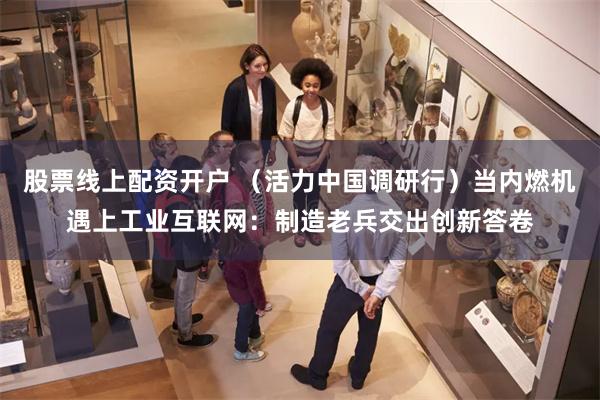 股票线上配资开户 （活力中国调研行）当内燃机遇上工业互联网：制造老兵交出创新答卷
