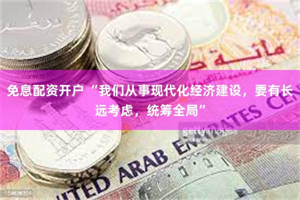 免息配资开户 “我们从事现代化经济建设，要有长远考虑，统筹全局”