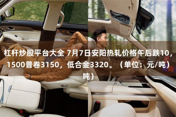 杠杆炒股平台大全 7月7日安阳热轧价格午后跌10，1500普卷3150，低合金3320。（单位：元/吨）