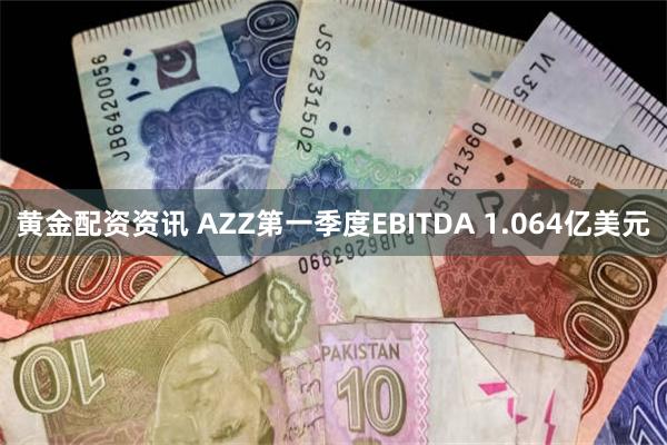 黄金配资资讯 AZZ第一季度EBITDA 1.064亿美元