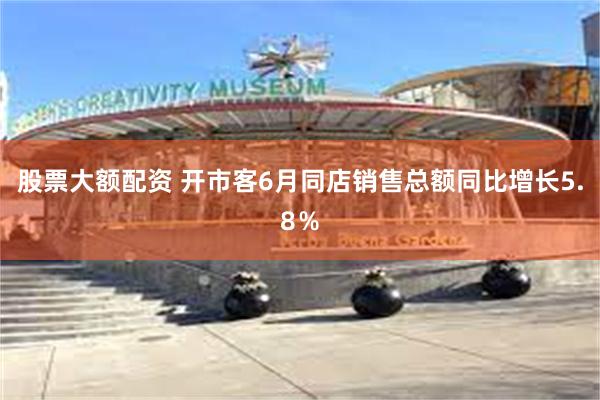 股票大额配资 开市客6月同店销售总额同比增长5.8％