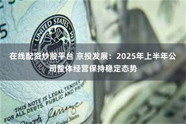 在线配资炒股平台 京投发展：2025年上半年公司整体经营保持稳定态势