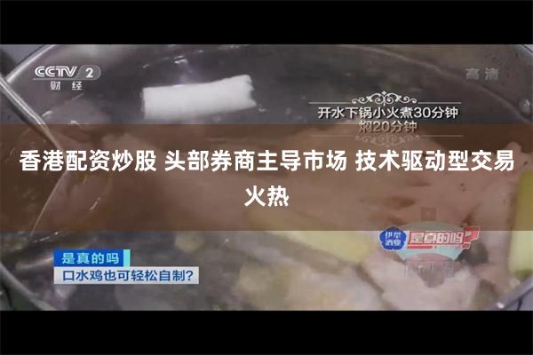 香港配资炒股 头部券商主导市场 技术驱动型交易火热