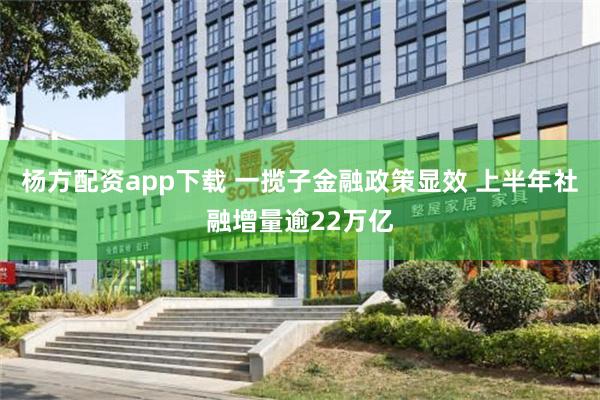 杨方配资app下载 一揽子金融政策显效 上半年社融增量逾22万亿