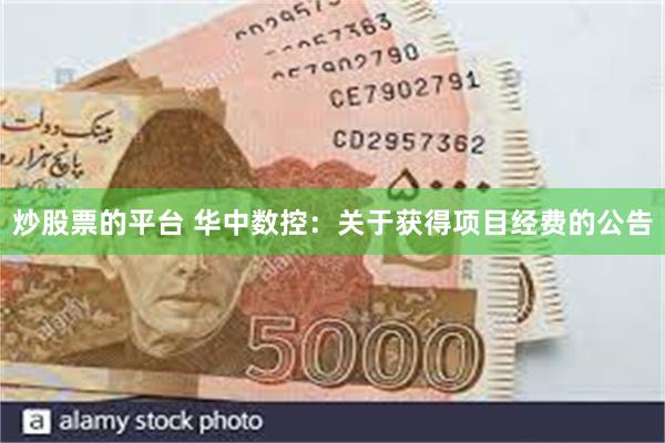 炒股票的平台 华中数控：关于获得项目经费的公告