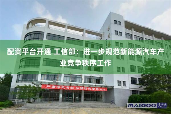 配资平台开通 工信部：进一步规范新能源汽车产业竞争秩序工作