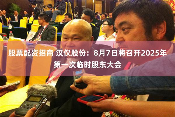 股票配资招商 汉仪股份：8月7日将召开2025年第一次临时股东大会