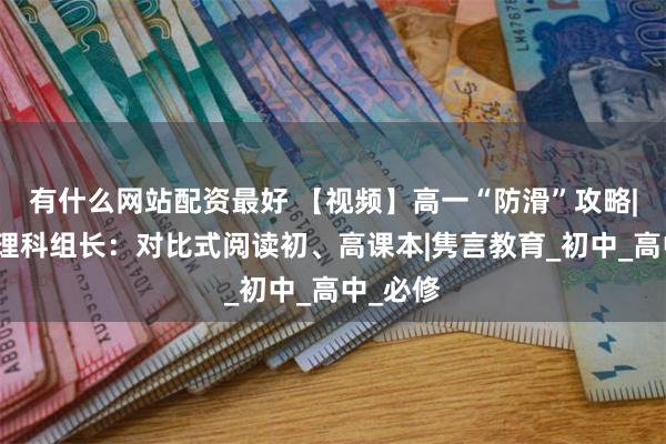 有什么网站配资最好 【视频】高一“防滑”攻略|华附物理科组长：对比式阅读初、高课本|隽言教育_初中_高中_必修