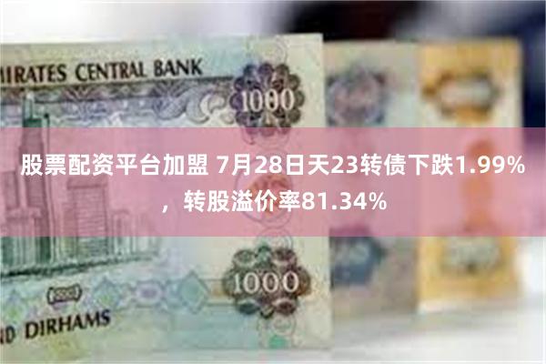 股票配资平台加盟 7月28日天23转债下跌1.99%，转股溢价率81.34%