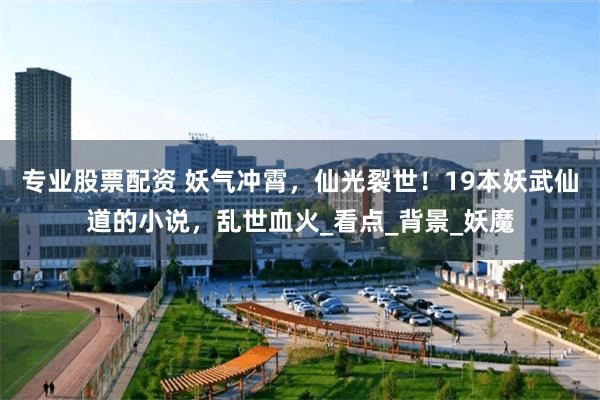 专业股票配资 妖气冲霄，仙光裂世！19本妖武仙道的小说，乱世血火_看点_背景_妖魔