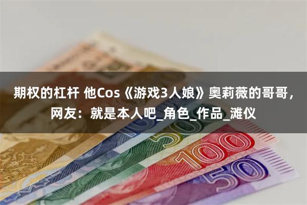 期权的杠杆 他Cos《游戏3人娘》奥莉薇的哥哥，网友：就是本人吧_角色_作品_滩仪