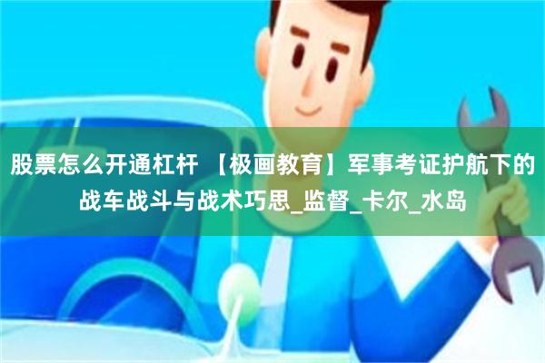 股票怎么开通杠杆 【极画教育】军事考证护航下的战车战斗与战术巧思_监督_卡尔_水岛